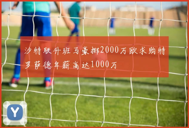 沙特联升班马豪掷2000万欧求购特罗萨德年薪高达1000万