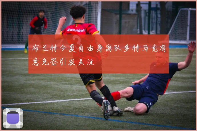 布兰特今夏自由身离队多特马竞有意免签引发关注