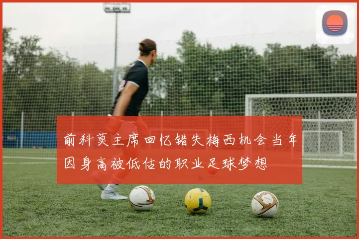 前科莫主席回忆错失梅西机会当年因身高被低估的职业足球梦想