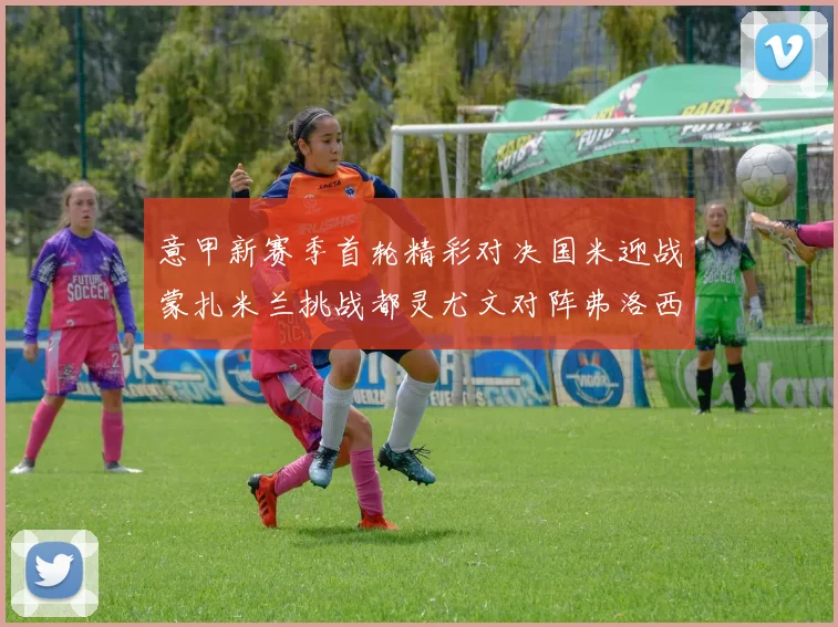 意甲新赛季首轮精彩对决国米迎战蒙扎米兰挑战都灵尤文对阵弗洛西诺内