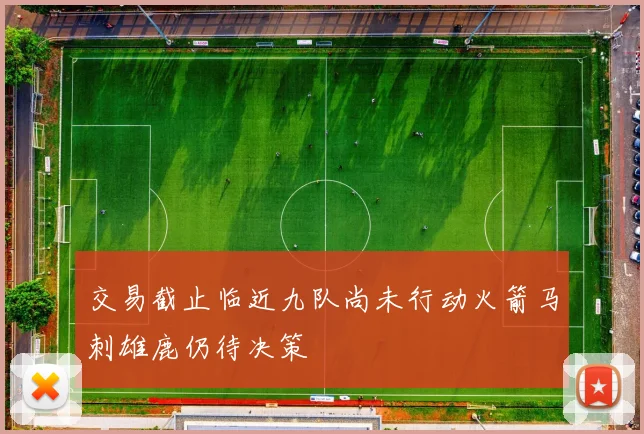 交易截止临近九队尚未行动火箭马刺雄鹿仍待决策