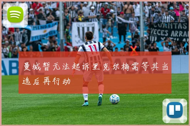 曼城暂无法起诉里克尔梅需等其当选后再行动