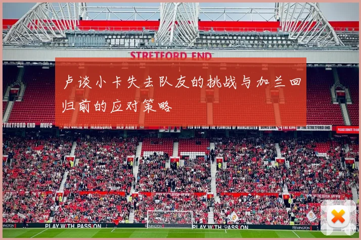 卢谈小卡失去队友的挑战与加兰回归前的应对策略