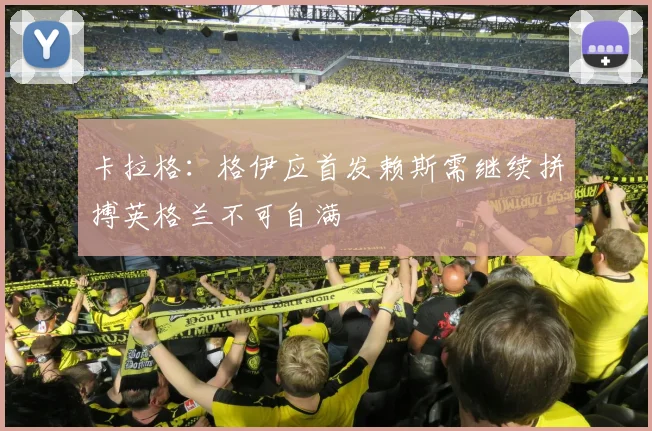 卡拉格：格伊应首发赖斯需继续拼搏英格兰不可自满