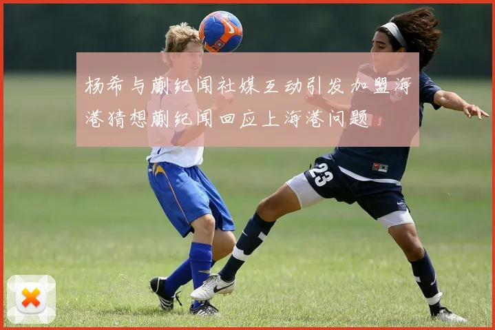 杨希与蒯纪闻社媒互动引发加盟海港猜想蒯纪闻回应上海港问题