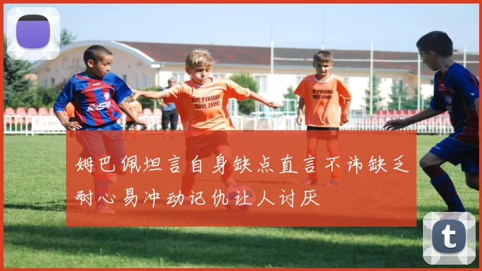 姆巴佩坦言自身缺点直言不讳缺乏耐心易冲动记仇让人讨厌