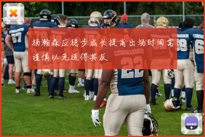 杨瀚森应稳步成长提高出场时间需谨慎以免适得其反