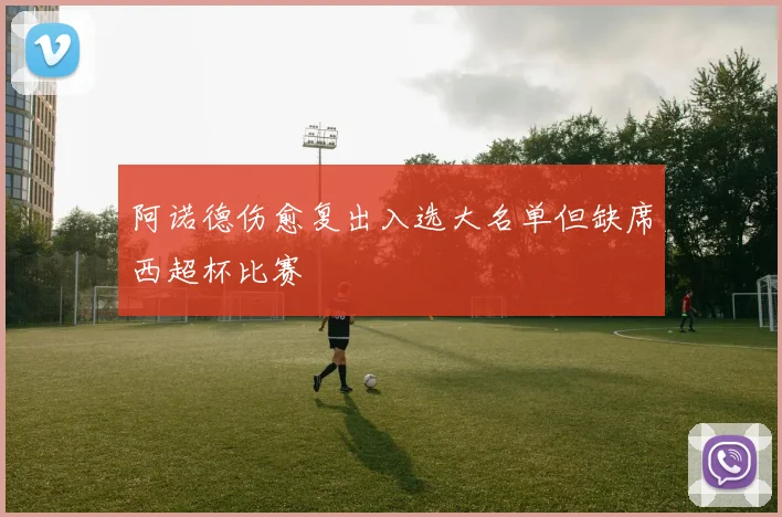 阿诺德伤愈复出入选大名单但缺席西超杯比赛
