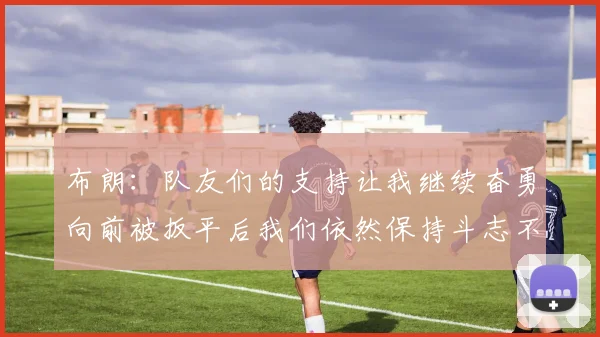 布朗：队友们的支持让我继续奋勇向前被扳平后我们依然保持斗志不言放弃