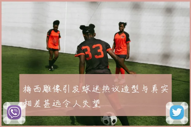 梅西雕像引发球迷热议造型与真实相差甚远令人失望