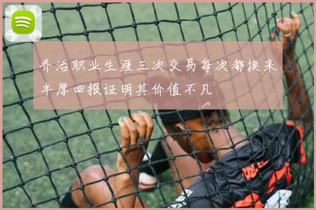 乔治职业生涯三次交易每次都换来丰厚回报证明其价值不凡
