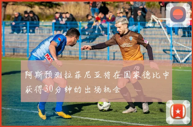 阿斯预测拉菲尼亚将在国家德比中获得30分钟的出场机会