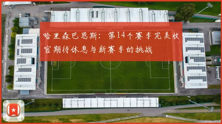 哈里森巴恩斯：第14个赛季完美收官期待休息与新赛季的挑战