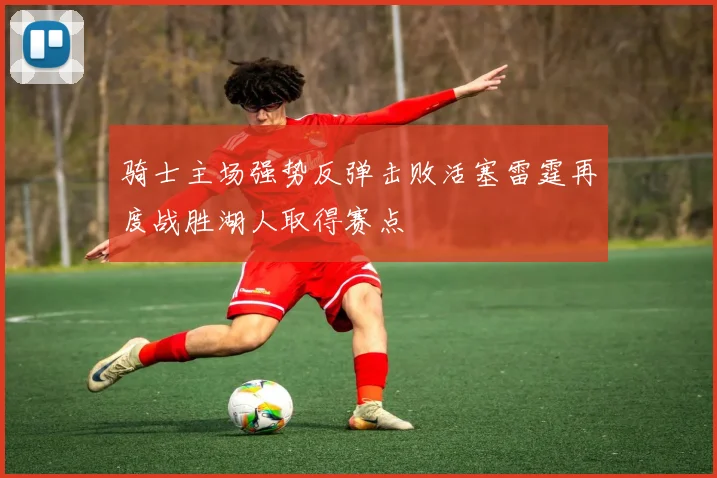 骑士主场强势反弹击败活塞雷霆再度战胜湖人取得赛点