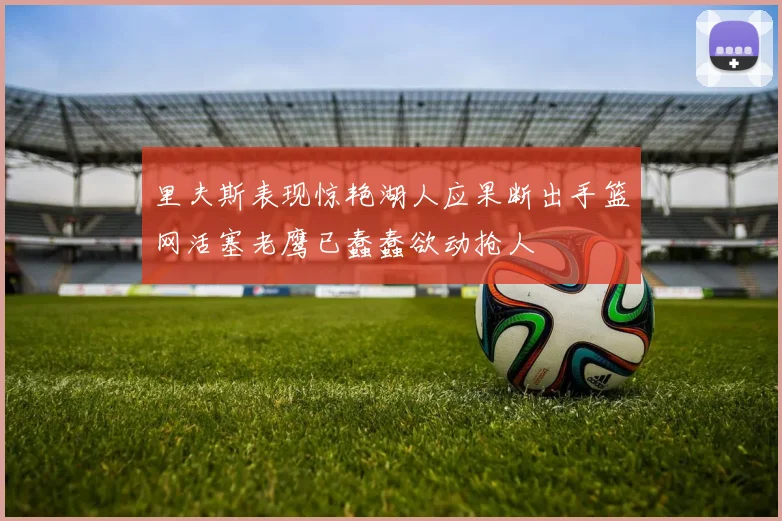 里夫斯表现惊艳湖人应果断出手篮网活塞老鹰已蠢蠢欲动抢人
