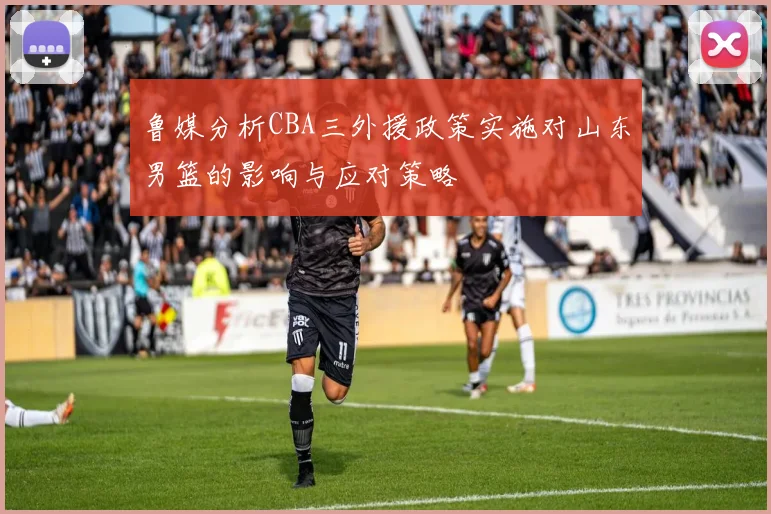 鲁媒分析CBA三外援政策实施对山东男篮的影响与应对策略