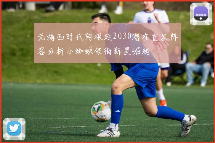 无梅西时代阿根廷2030潜在首发阵容分析小蜘蛛领衔新星崛起