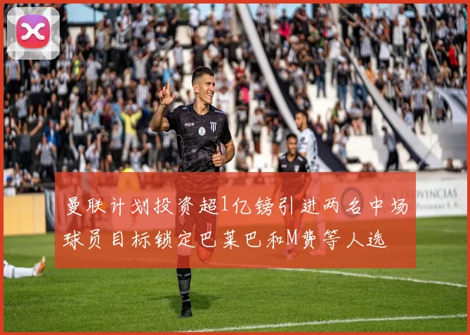 曼联计划投资超1亿镑引进两名中场球员目标锁定巴莱巴和M费等人选
