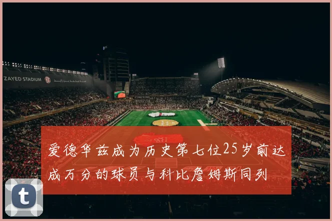 爱德华兹成为历史第七位25岁前达成万分的球员与科比詹姆斯同列