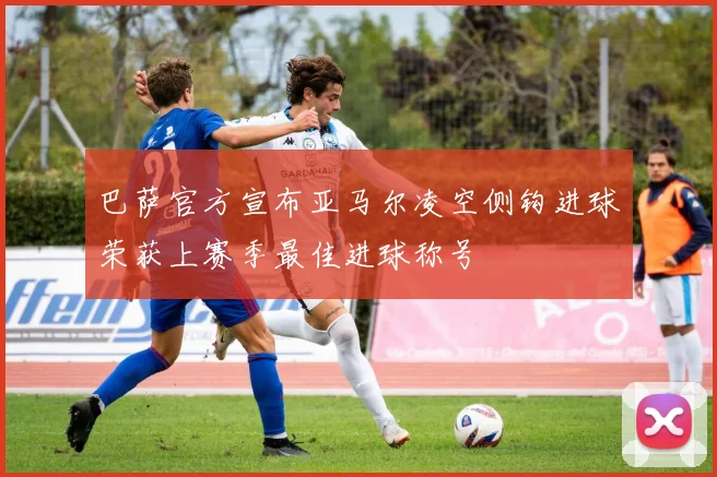 巴萨官方宣布亚马尔凌空侧钩进球荣获上赛季最佳进球称号